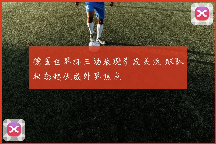 德国世界杯三场表现引发关注 球队状态起伏成外界焦点