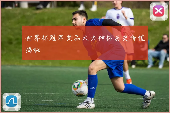 世界杯冠军奖品大力神杯历史价值揭秘