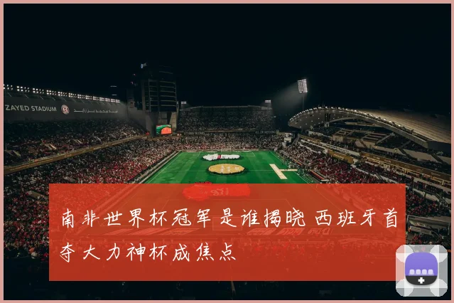 南非世界杯冠军是谁揭晓 西班牙首夺大力神杯成焦点