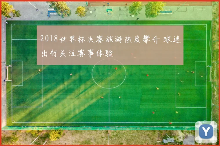 2018世界杯决赛旅游热度攀升 球迷出行关注赛事体验