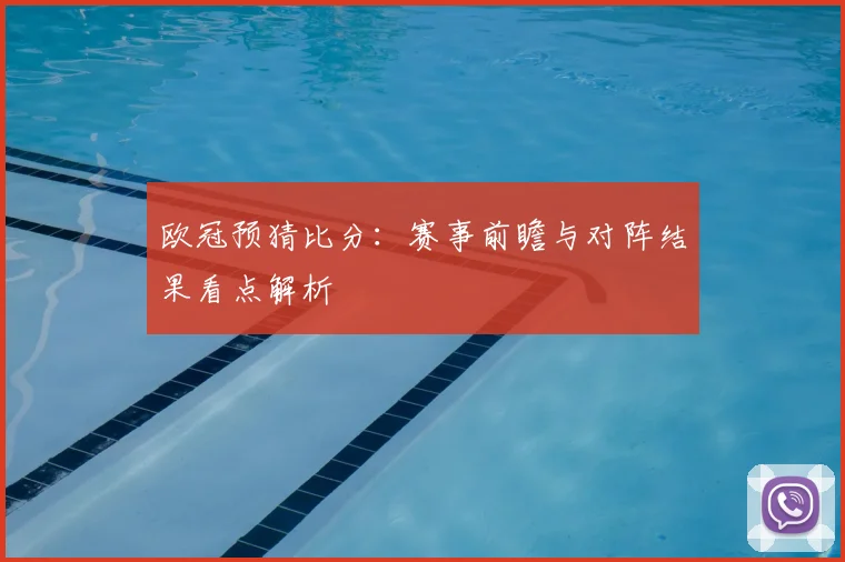欧冠预猜比分:赛事前瞻与对阵结果看点解析